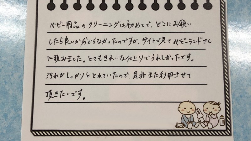 ベビー用品のクリーニングは始めてで、どこにお願いしたら良いかわからなかったのですが、サイトで見てベビーランドさんに頼みました。とてもきれいな仕上がりでうれしかったです。汚れがしっかりととれていたので、是非また利用させて頂きたいです。